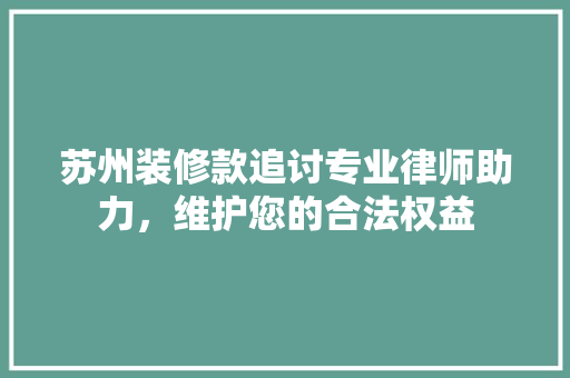 苏州装修款追讨专业律师助力，维护您的合法权益