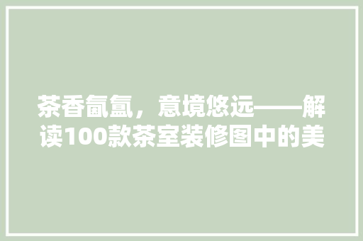 茶香氤氲，意境悠远——解读100款茶室装修图中的美学密码