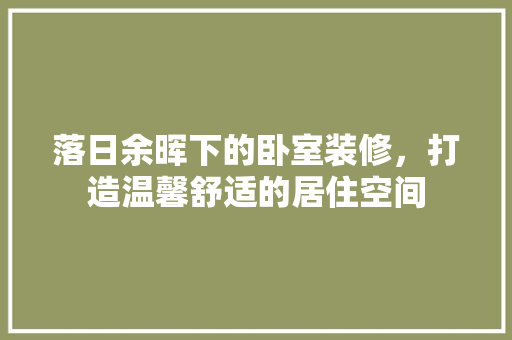落日余晖下的卧室装修，打造温馨舒适的居住空间