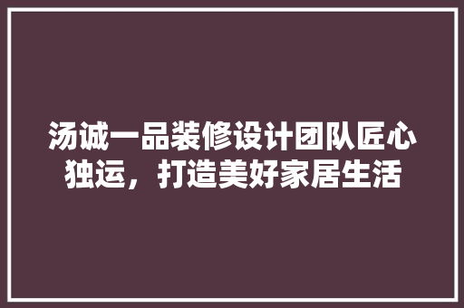 汤诚一品装修设计团队匠心独运，打造美好家居生活
