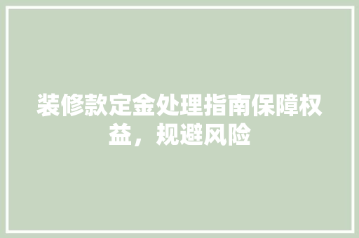 装修款定金处理指南保障权益，规避风险