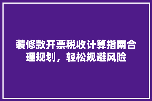 装修款开票税收计算指南合理规划，轻松规避风险