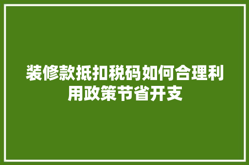 装修款抵扣税码如何合理利用政策节省开支