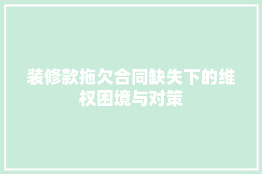 装修款拖欠合同缺失下的维权困境与对策