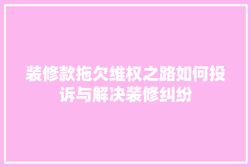 装修款拖欠维权之路如何投诉与解决装修纠纷