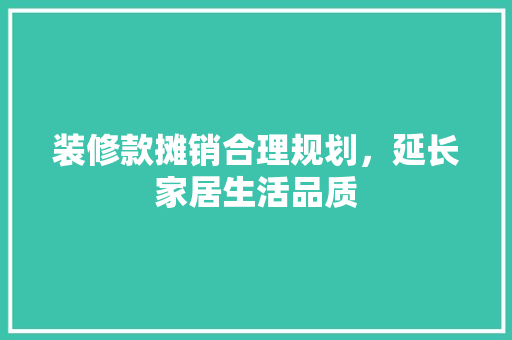 装修款摊销合理规划，延长家居生活品质
