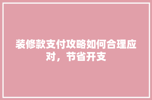 装修款支付攻略如何合理应对，节省开支