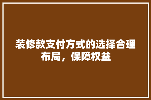 装修款支付方式的选择合理布局，保障权益