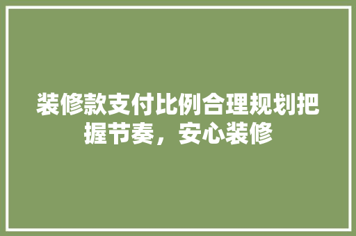 装修款支付比例合理规划把握节奏，安心装修