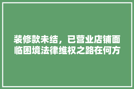 装修款未结，已营业店铺面临困境法律维权之路在何方