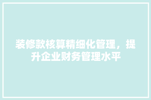 装修款核算精细化管理，提升企业财务管理水平