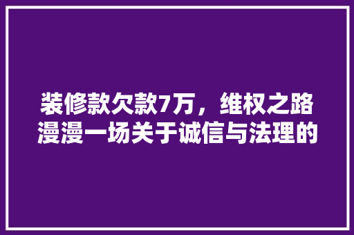装修款欠款7万，维权之路漫漫一场关于诚信与法理的较量