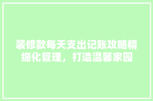 装修款每天支出记账攻略精细化管理，打造温馨家园