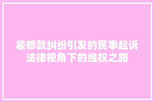 装修款纠纷引发的民事起诉法律视角下的维权之路