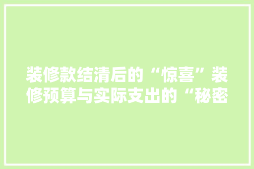 装修款结清后的“惊喜”装修预算与实际支出的“秘密”
