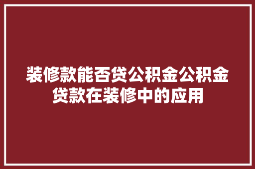 装修款能否贷公积金公积金贷款在装修中的应用