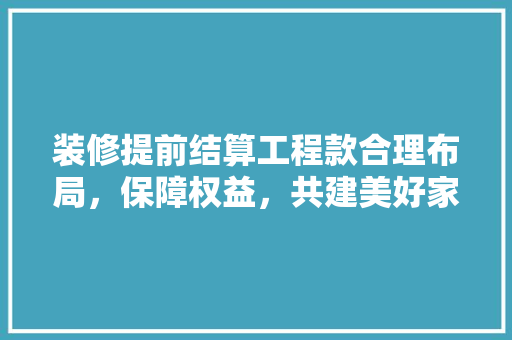 装修提前结算工程款合理布局，保障权益，共建美好家园