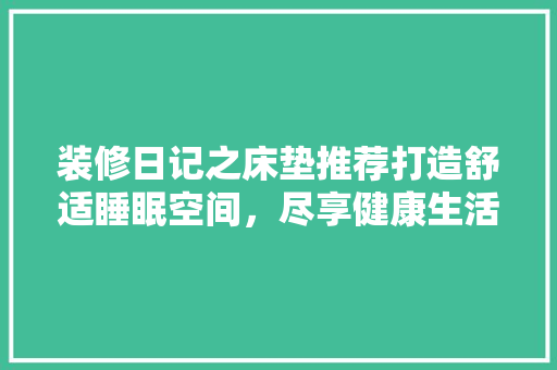 装修日记之床垫推荐打造舒适睡眠空间，尽享健康生活