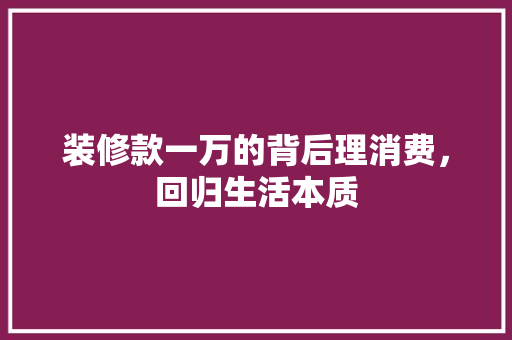 装修款一万的背后理消费，回归生活本质