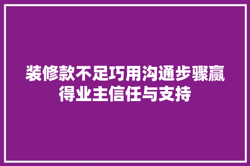 装修款不足巧用沟通步骤赢得业主信任与支持