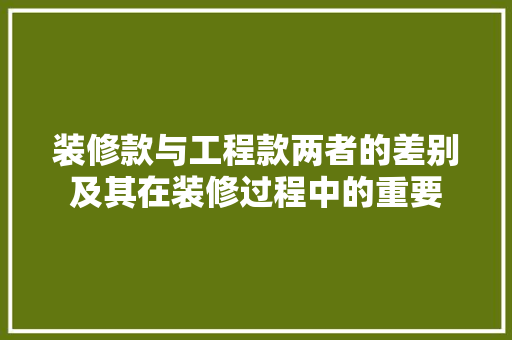 装修款与工程款两者的差别及其在装修过程中的重要