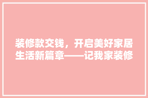 装修款交钱，开启美好家居生活新篇章——记我家装修款支付那一刻