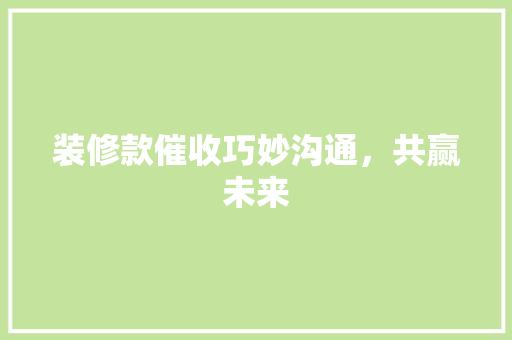 装修款催收巧妙沟通，共赢未来