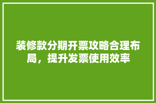 装修款分期开票攻略合理布局，提升发票使用效率
