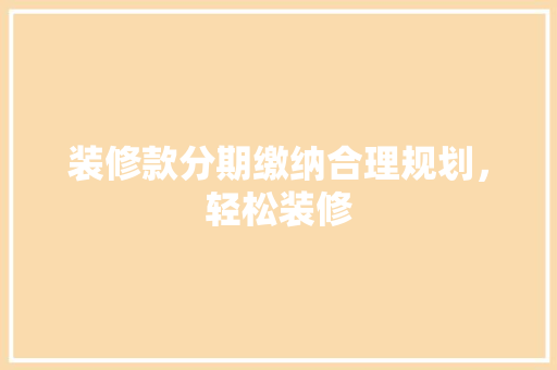 装修款分期缴纳合理规划，轻松装修