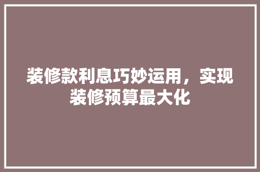 装修款利息巧妙运用，实现装修预算最大化