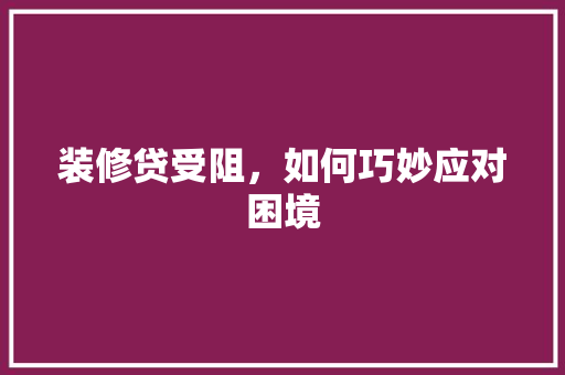 装修贷受阻，如何巧妙应对困境