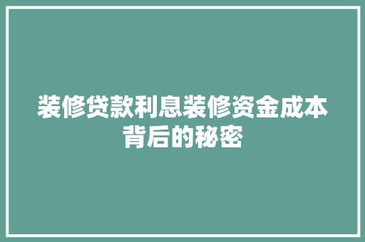 装修贷款利息装修资金成本背后的秘密