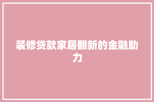 装修贷款家居翻新的金融助力