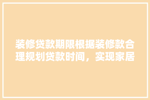 装修贷款期限根据装修款合理规划贷款时间，实现家居梦想