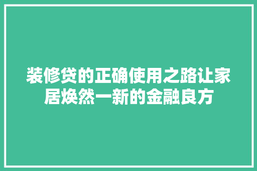 装修贷的正确使用之路让家居焕然一新的金融良方
