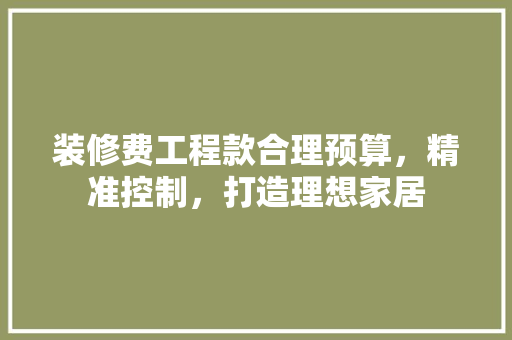 装修费工程款合理预算，精准控制，打造理想家居