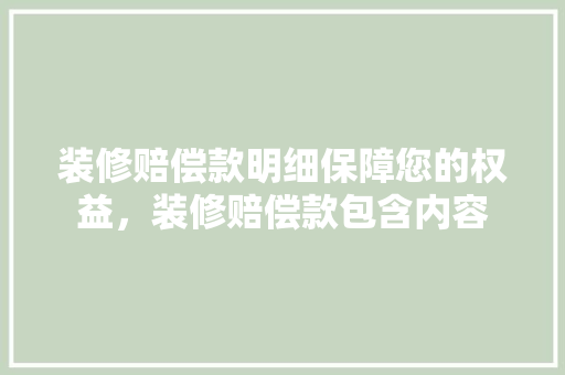 装修赔偿款明细保障您的权益，装修赔偿款包含内容