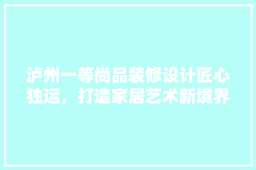 泸州一等尚品装修设计匠心独运，打造家居艺术新境界