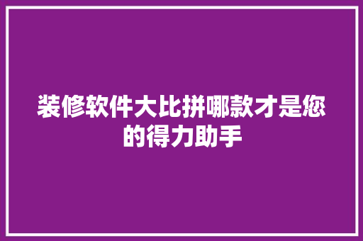 装修软件大比拼哪款才是您的得力助手