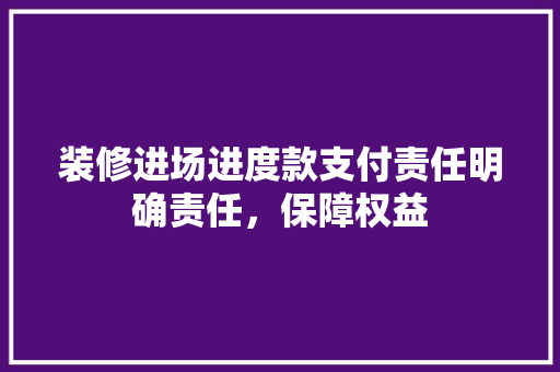 装修进场进度款支付责任明确责任，保障权益