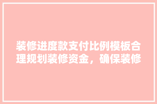 装修进度款支付比例模板合理规划装修资金，确保装修工程顺利进行