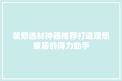 装修选材神器推荐打造理想家居的得力助手