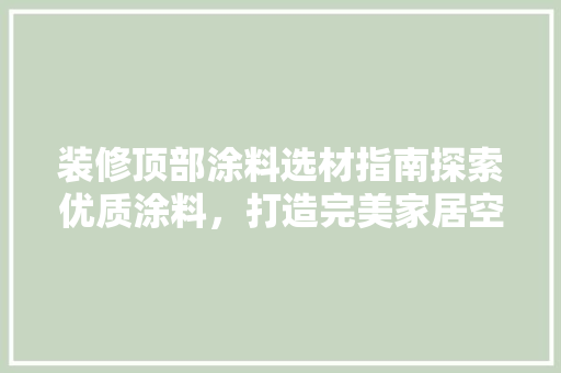 装修顶部涂料选材指南探索优质涂料，打造完美家居空间