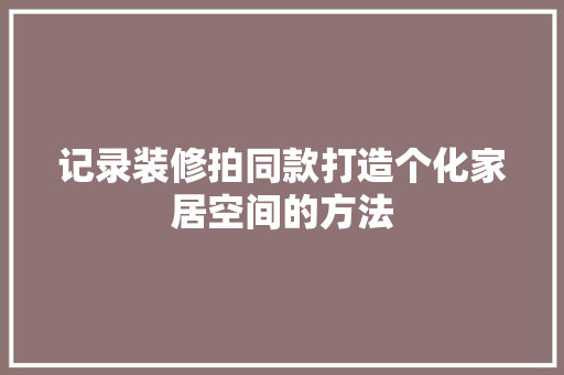 记录装修拍同款打造个化家居空间的方法