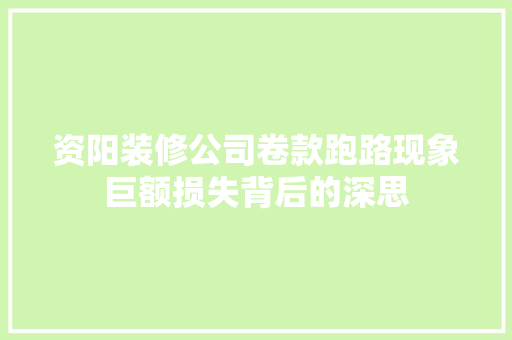 资阳装修公司卷款跑路现象巨额损失背后的深思