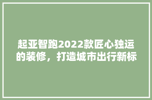 起亚智跑2022款匠心独运的装修，打造城市出行新标杆