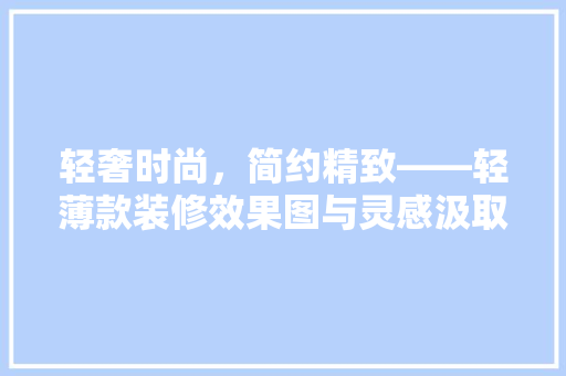 轻奢时尚，简约精致——轻薄款装修效果图与灵感汲取