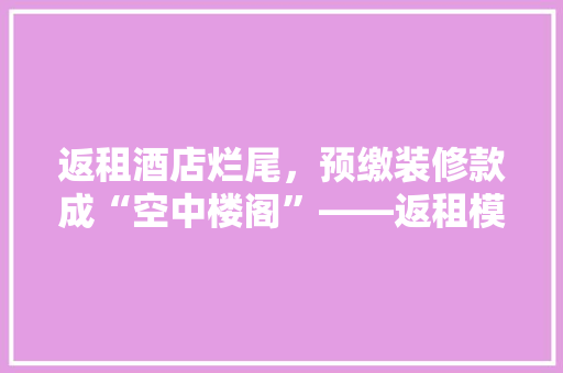 返租酒店烂尾，预缴装修款成“空中楼阁”——返租模式下的风险与应对