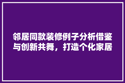 邻居同款装修例子分析借鉴与创新共舞，打造个化家居空间