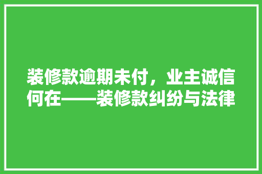 装修款逾期未付，业主诚信何在——装修款纠纷与法律应对